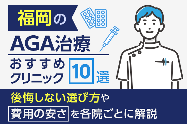 福岡のAGA治療おすすめクリニック10選！後悔しない選び方や費用の安さを各院ごとに解説